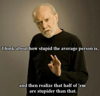 How true it is.... Just a great George Carlin quote. ii, ' t) how stupid the average person is, t Xx and then stylize that half of 'em are stupider than that.. &gt;i'm so much smarter than the general population said every guy ever
