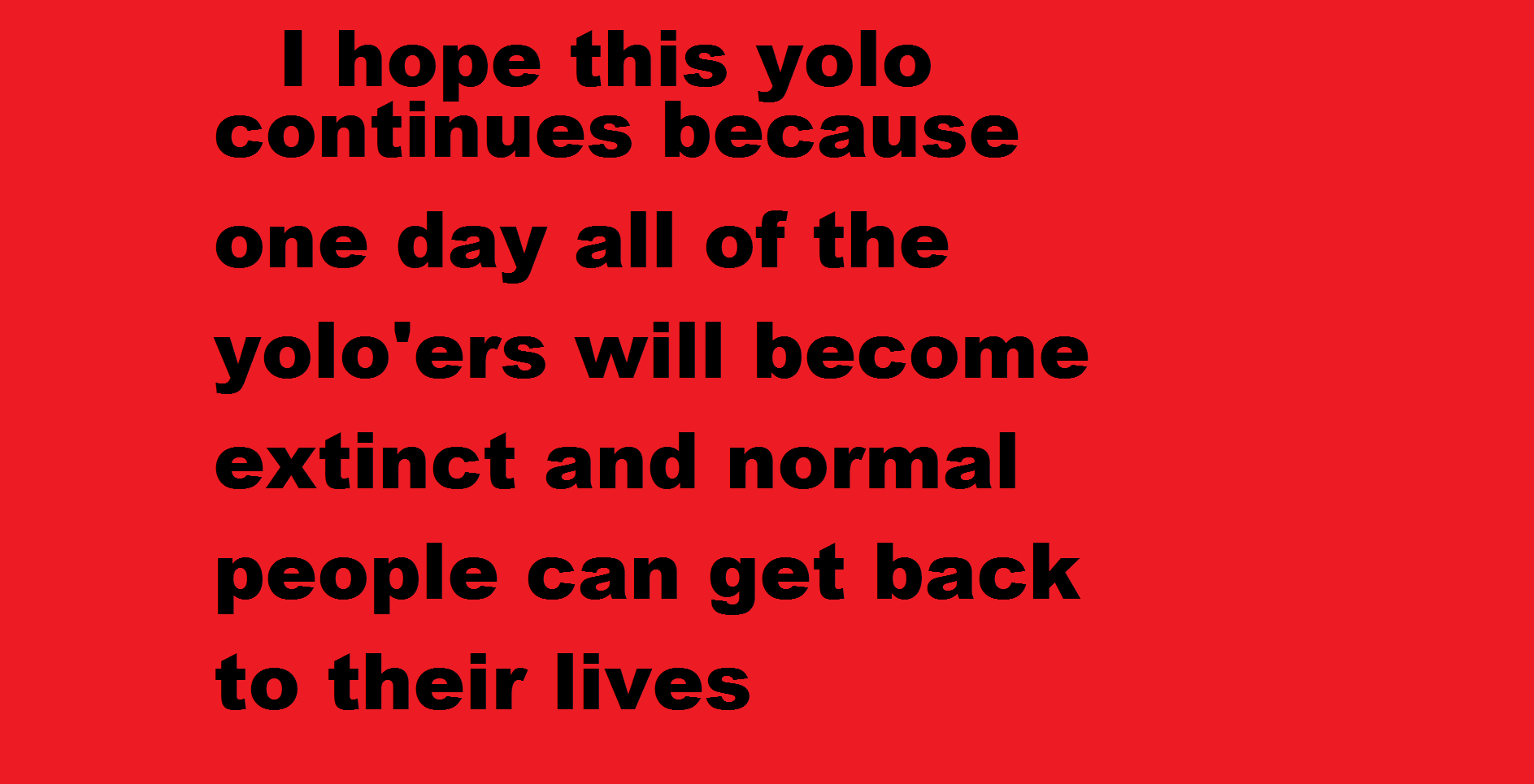 How YOLO will die out. Nothing to say here. I hope this yolo continues because one day all of the yolo' ers will become extinct tand normal people (tmart get ba