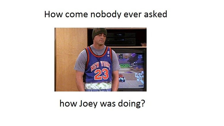How you doin'. . How come nobody ever asked how Joey was doing?