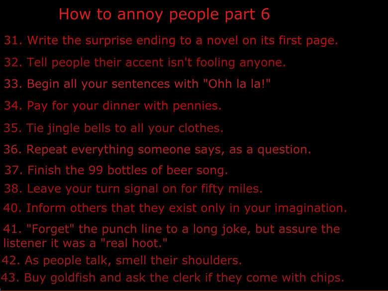 How to annoy people part 6. Is anyone getting annoyed of these yet?. How to annoy people part 6 31. Write the surprise ending to a novel on its first page. 32. 