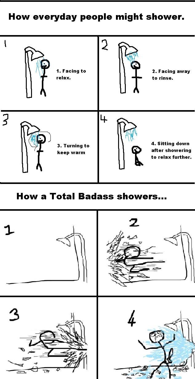 How a badass showers. . How everyday people might shower. 1. Facing to 2. Facing away relax. to rinse. a. Sitting down after showering to relax further. 3. Turn