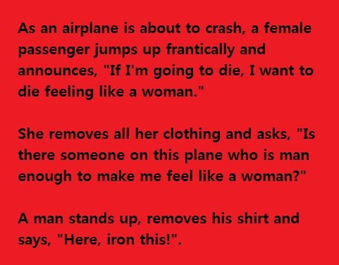how it feels to be a woman. . As an airplane is about he crash, a female passenger jumps up frantically and announces, "If I' m going he die, Iwant to die feeli