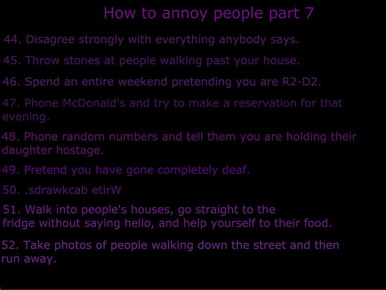 How to annoy people part 7. Purple. How to annoy people part 7 44. Disagree strongly with everything anybody says. 45. Throw stones at people walking past your 