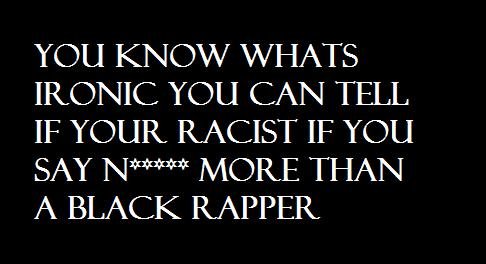 how you can tell your . idk i was bored. YOU Api/ / WHATS IF YOUR RACIST IF YOU t BLACK RAPPER. lol its true though. actually if you say even once and your not black, you're racist. in todays overly politically-correct world anyway
