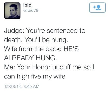 Hung. . Judge: You' re sentenced be death. stull be hung. Wife from the back: HE' S ALREADY' HUNG. Me: Your Haner uncuff me an I can high five my wife. she's talking about his penis