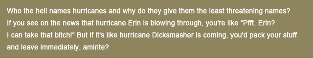 Hurricanes. amirite?. WIND the hell names hurricanes and why CID they give them the least threatening names? It you SEE the news that hurricane Erin his blowing