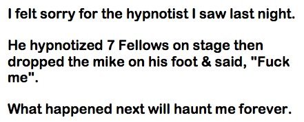 Hypnotist. . I felt sorry for the hypnotist I saw last night. He hypnotized 7 Fellows on stage then dropped the mike on his foot 3. said, "Fool: What happened n