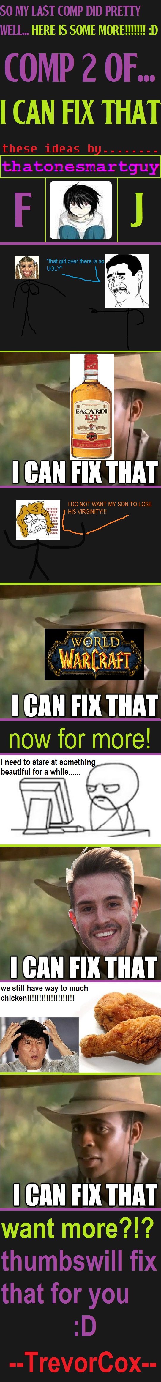 I Can Fix That 2!. new meme i made. hope you like it :p first: . I CAN FIX THAT I can nu nun I CAN Fill THAT e i wyt m h chic I I BAN FIX THAT want more?!?. This was funny.