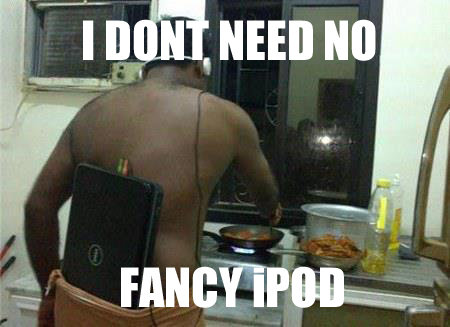 I DONT NEED NO iPOD. .. is he making chicken?
