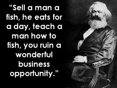 karl marx. . Sell an man on fish, he eats for In day, teach In man how in fish, you ruin a wonderful business opportunity.". Marx. Founder of the ideology responsible for over 200 million deaths. That's how you do it, Adolf, you've got much to learn.