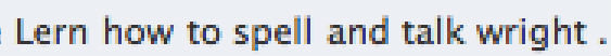 Lern how to spell and talk wright.. Saw this as a Facebook comment during a fight or something haha..