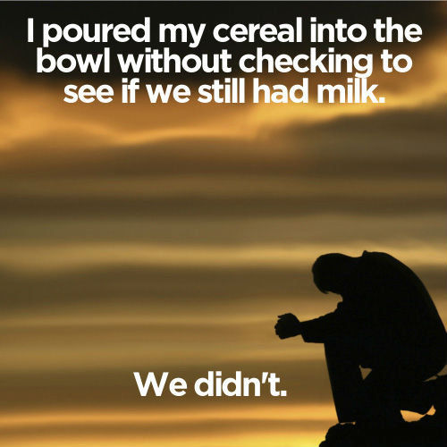 makes a man cry... . I poured my cereal into the bowl without: checkin_ to We didn' t.