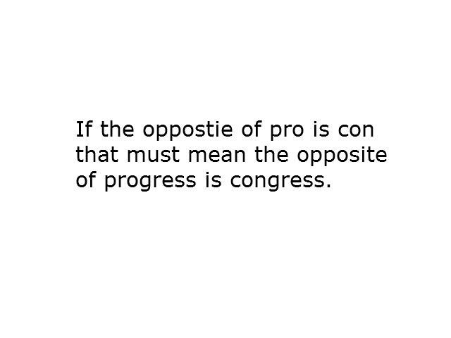 Makes sense right. Oh it is funny because I am American. If the oppostie of pro is con that must mean the opposite of progress is congress,