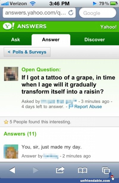 Makes total sense. Look what I found. ANSWERS Yahoo! Discover 1: Polls E Surveys Open Question: I if I got a tattoo of a grape, in time when I age will it gradu
