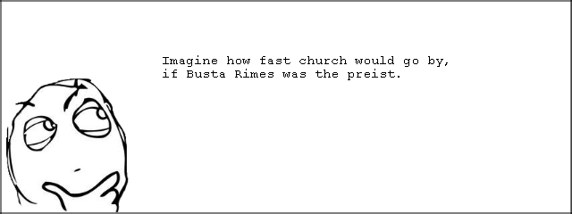 Making church go fast. . Imagine how fast church would go by, if Easta Rimes was the preist.