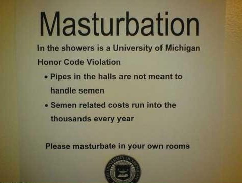 Masturbation. please do it in your own rooms.. tn the shower: is a University of Michigan Honor Code Violation n Pipes In the halls are not meant to handle ' lb