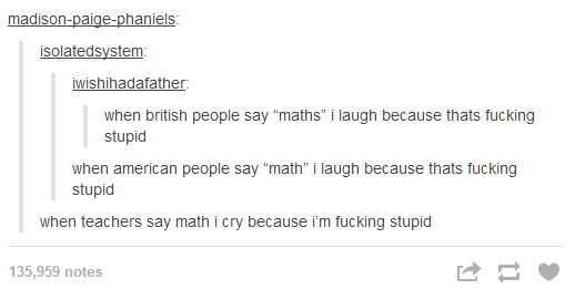 math. apparently I'm supposed to say something here.. fontpage_ -Shandie's: isolated system: bfather: when british people say "maths" i laugh because thats fuck