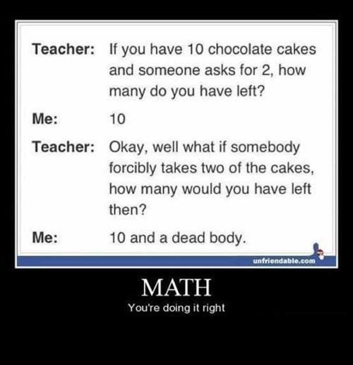 MAth. . Teacher: If you have 10 chocolate cakes and Someone asks for 2, how many do you have left? Okay, well what if somebody forcibly takes two of the cakes, 