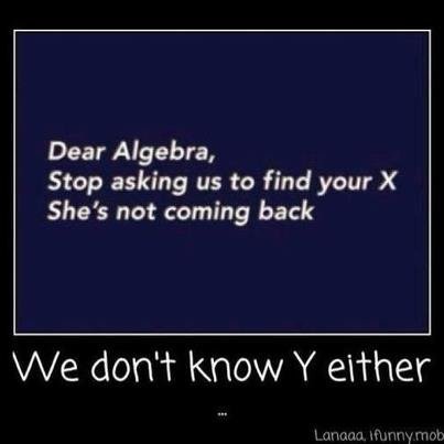 Math. . Dear Algebra, Stop asking us to find your X She' s not coming back N/ e don' t Know Iii'' either. &quot;Y&quot; do people keep reusing this old joke?