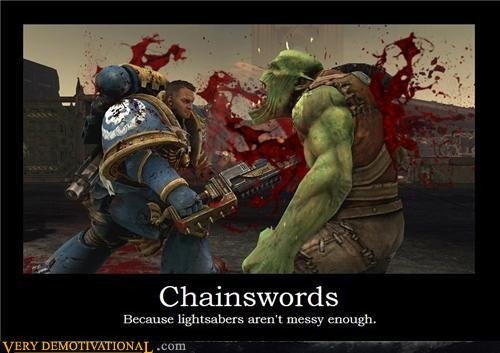 Messy Kills. Lightsabers aren't messy enough at all. I think you can figure out where it came from.. Chainswords Because aren' t messy enaugh.. Chain saw bayonets on assault rifles are more badass I think....