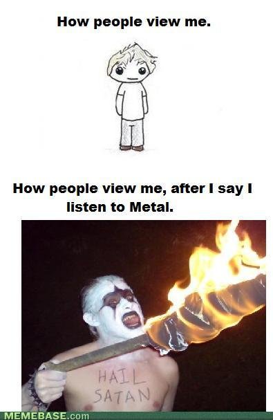 Metal!. Credit to memebase. How people view me. How people View me, after I say I listen he Metal. Bo. . avarar