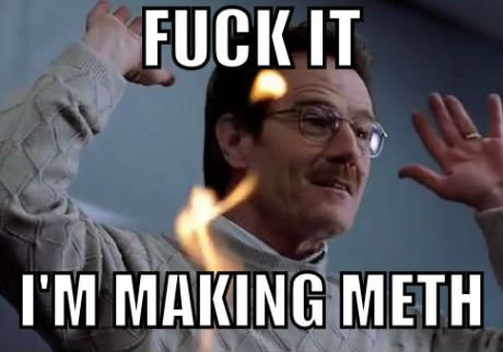 METH. Everyone who has seen this show has thought this at some point and time. t IT I' M METH