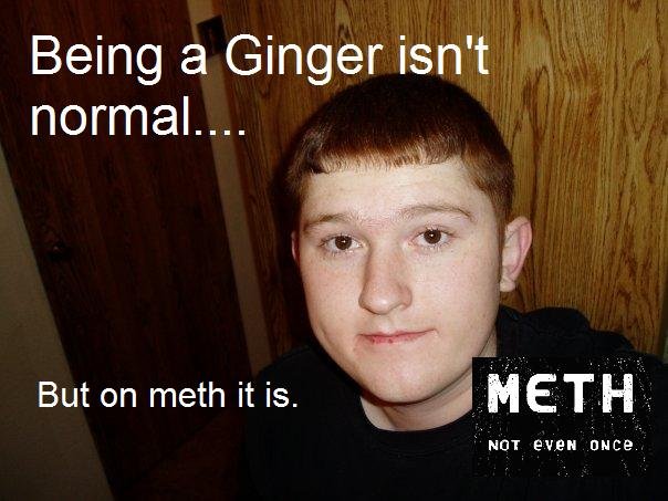 Meth. . Being a Ginger isn' t But on meth it is.
