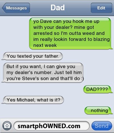 MY DAD USES WEED?!. OMG?!. But if you want, I can give you . my dealer' s number. Just tell him you' re Steve' s son and thaw do: