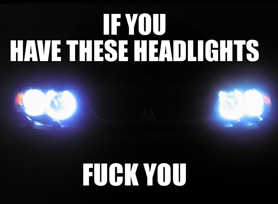 My eyes crave mercy. . HAVE THESE ' I' S Hill. literally everytime I pass someone with those things I turn on my highbeams because if they're going to burn my retinas I'm going to do the same to them