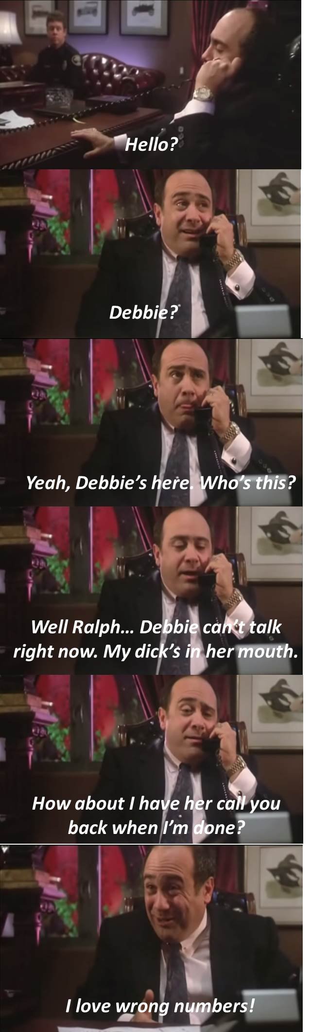 My favorite Danny Devito line ever. music - . Yeah, Debbie' s has ? right no w. My dicks I her mouth. hack when Fm I a ? I love worong retrievers'.. Danny Devito is my hero