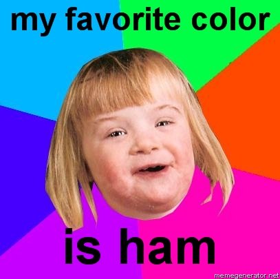 My Favorite Color Is.. HAM! . me memgenerator. anat. Hey I have Down syndrome Family members!!!!!! But I still Laughed.