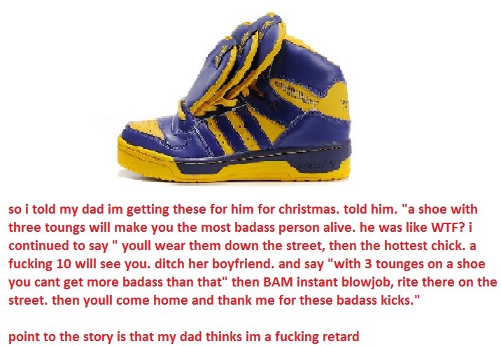 my dad thinks im a retard. true story. so i told my dad getting these for him for christmas. told him. "a shoe with three toungs will make you the most badass p