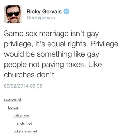 Oh oh oh oh oh oh oh. . Rickey Gervais 6 Same sex marriage isn' t gay privilege, it' s equal rights. Privilege would be something like gay people not paying tax