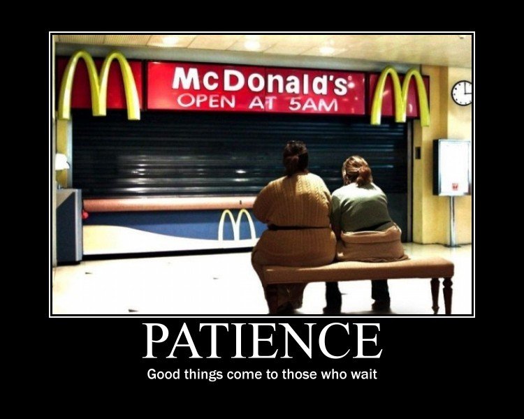 patience is a virtue. . Good things comets those who wait. omfg really typical dumbazz take a picture of some fat ass starin at a mcdonalds and all of a sudden in fuuckin wrong go ahead and give me humbs down idfc thats
