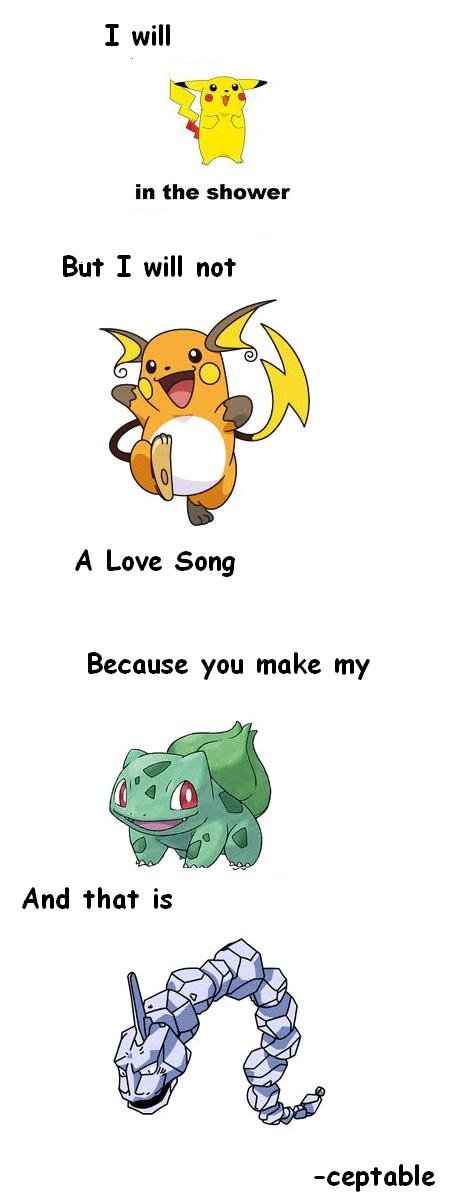 Pokemon Puns. Inspired by every Pokemon pun I've read that made me laugh.. in the shower But I will not A Love Song Because you make my. I don't get the bulbasar one but the rest is really punny, a thumb for you my good sir.