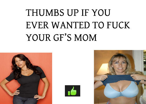QUESTION. DON'T LIE!. THUMBS UP IF YOU EVER WANTED TO FUCK YOUR ' S MOM
