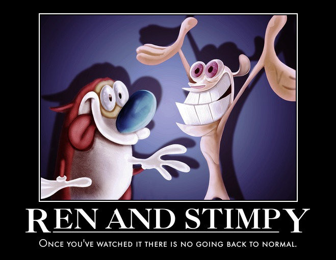 Ren and Stimpy. Just spent the other day watching my Ren and Stimpy collection and realized that this show was completely up, in a good way. Now I've got &quot;