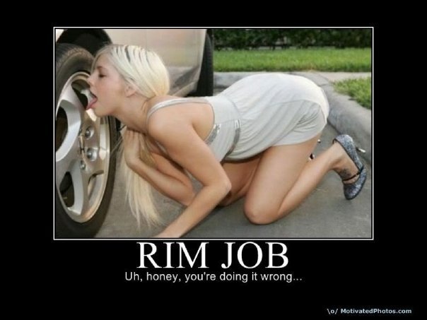 Rim Job. Forget the car, it's my turn!. Uh, honey. youve doing it wrong... tof Motivated ral as . rum. I dont think people are thumbing this one up for the joke itself.