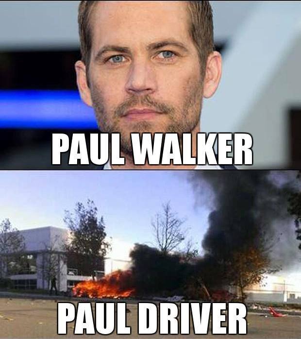 RIP Paul Walker. There is a special place in hell for me.. Second of all, if he would've gotten paralyzed, we cold make Paul Nonwalker jokes. Both ways, it's bad.