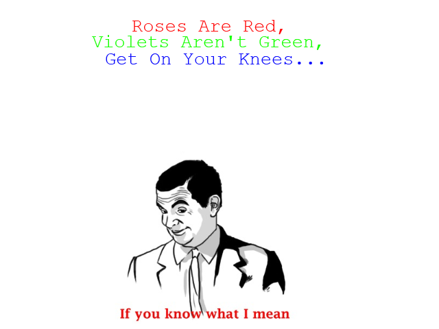 Romantic Poetry.. no description.. Roses Are Red, Violets Aren' t Green, Get On Year Knees... If you kno what I mean