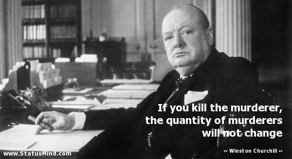 Sir Winston Churchill was a wise man. . If you! kill the murderer, the quantity of ihu. roarers f : change Churchill's. if you get the same guy to execute each muderer then the amount of murderers will actually decrease.
