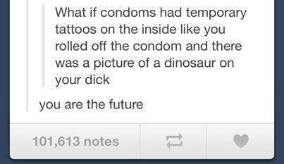 The future?. desc. What if condoms had temporary tattoos on the inside like you rolled off the bordom and there was a picture of a dinosaur on your dick you are