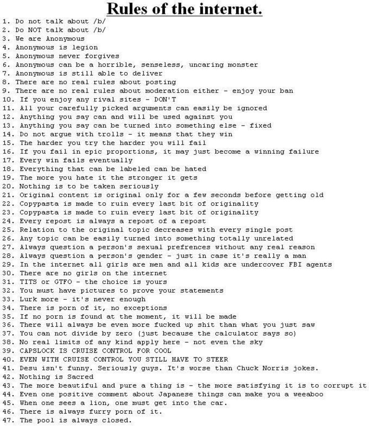 These are old now but most still hold true, especially rule 14,19. . Rules of the internet. Do not talk about /1: s/ no NOT talk about /h/ we are Anonymous Anon