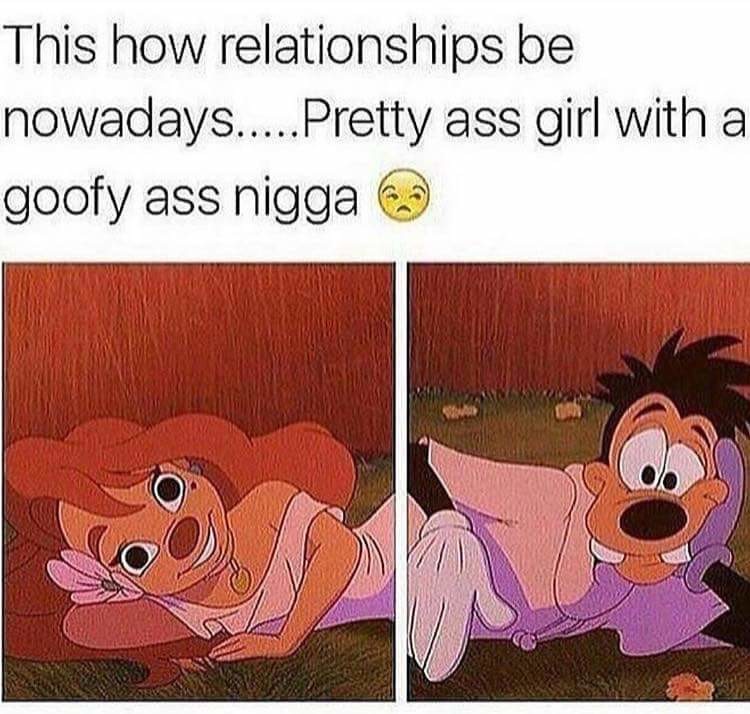These hoes will anybody. . This how relationships "llolol, iii: girl with 'jeti'. yeah well if she chose that 'goofy ass and not you, that makes you the real goofy cause he has her and you dont