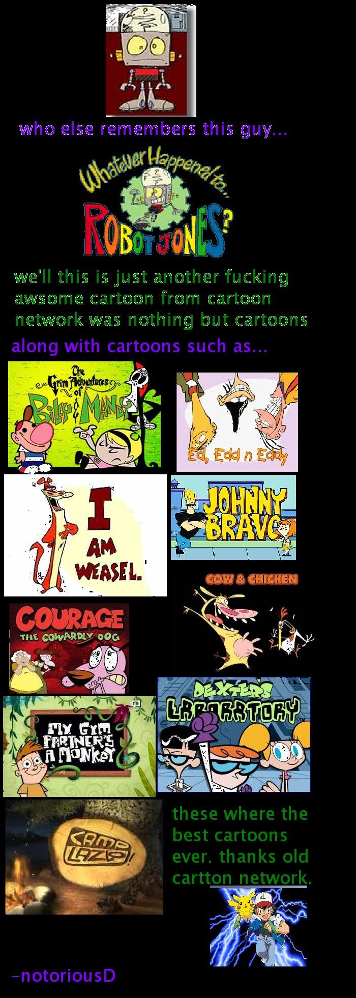 these where the cool kid cartoons. this was when cartoon network was awsome.. 1. Post Nastalgia 2. say thumb if you remember 3. thumbs 4.?????? 5. Profit