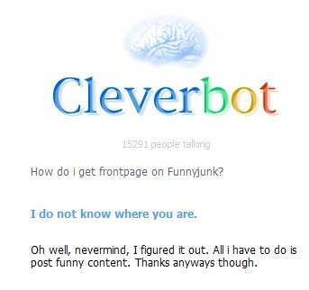These are getting old.. seriously guys. im tired of these posts. Subscribe because i say so!!!!!!!. Cleverbot HEW do i get frontpage en Funnyjunk? I do new know