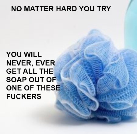 These things. You know you've never done it.. NO MATTER HARD YOU TRY I YOU WILL NEVER, EVER; a GET ALL THE ' SOAP OUT O . ONE OF FUCKERS