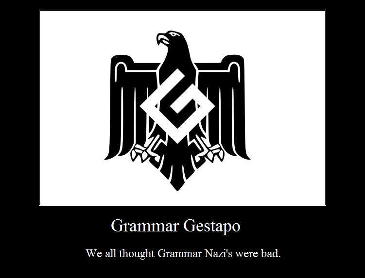 These are the real enforcer's. I would hate to run into one of these. Grammar Gestapo we all thought Grammarnazi' s were bad.. are you aware of the multiple grammatical errors in your post?