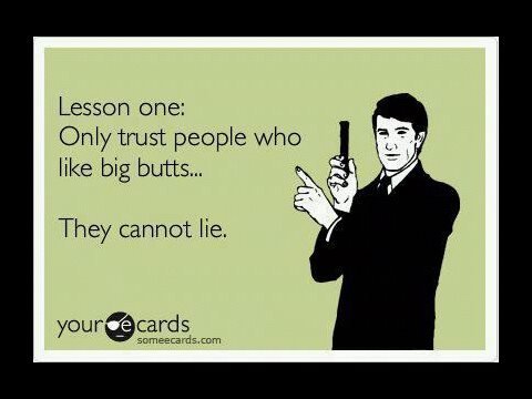They cant. . Lesson one Only trust people who like big butts,,, - They cannot lie,