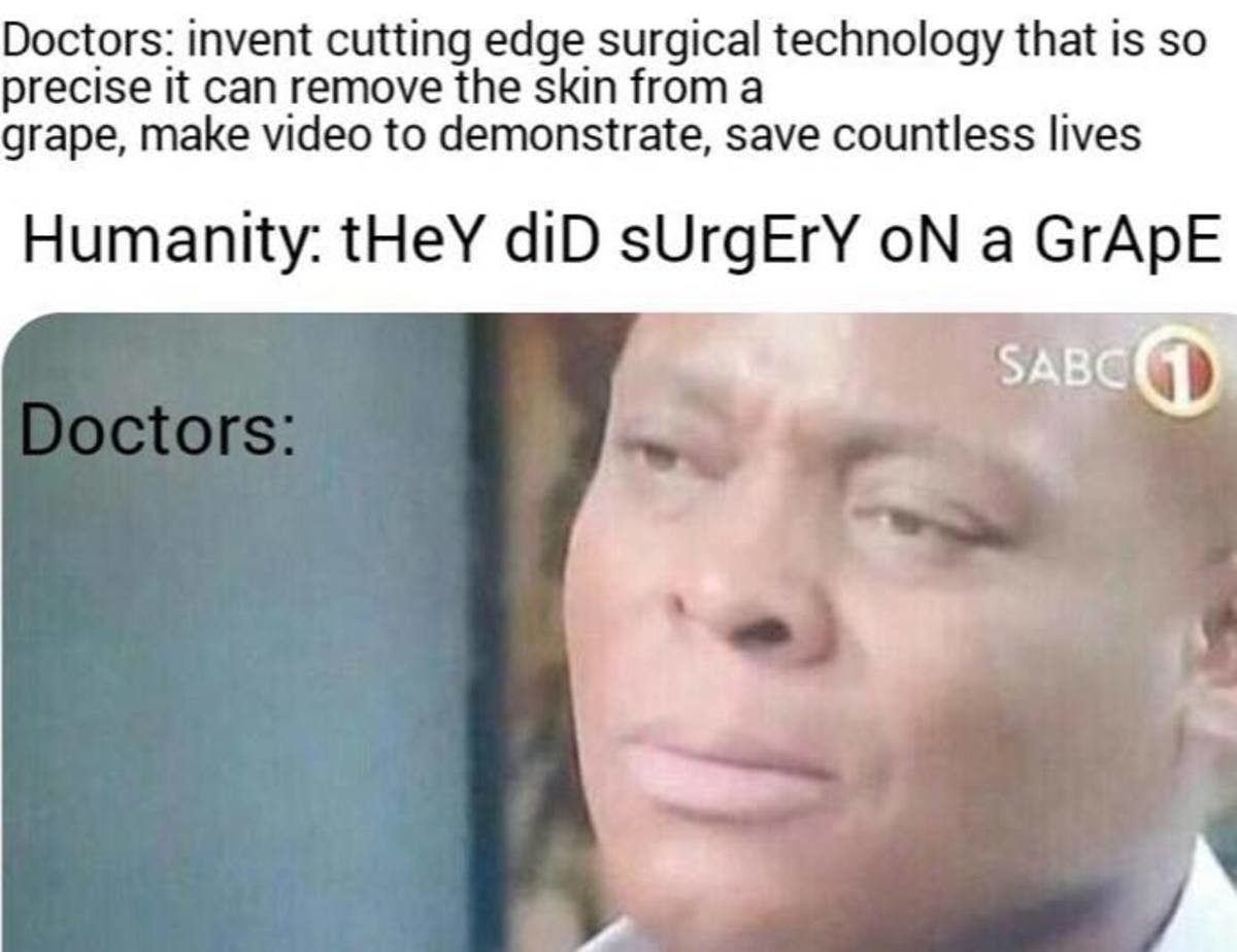 They did surgery on a grape. .. &gt;Cutting edge technology I can remove the skin off a grape with my teeth